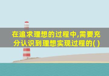 在追求理想的过程中,需要充分认识到理想实现过程的( )